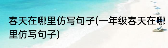 春天在哪里仿写句子(一年级春天在哪里仿写句子)