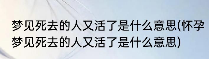 梦见死去的人又活了是什么意思(怀孕梦见死去的人又活了是什么意思)