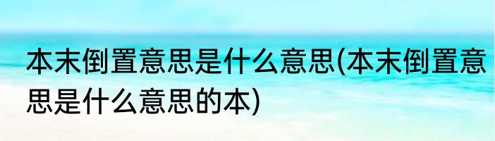 本末倒置意思是什么意思(本末倒置意思是什么意思的本)