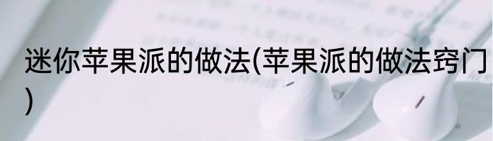 迷你苹果派的做法(苹果派的做法窍门)