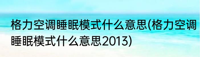 格力空调睡眠模式什么意思(格力空调睡眠模式什么意思2013)