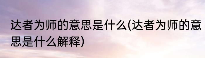 达者为师的意思是什么(达者为师的意思是什么解释)