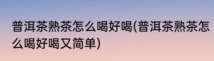 普洱茶熟茶怎么喝好喝(普洱茶熟茶怎么喝好喝又简单)