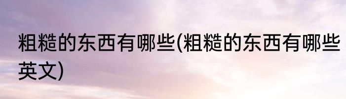 粗糙的东西有哪些(粗糙的东西有哪些英文)