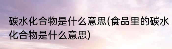 碳水化合物是什么意思(食品里的碳水化合物是什么意思)