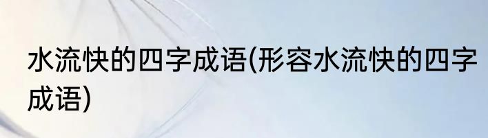 水流快的四字成语(形容水流快的四字成语)