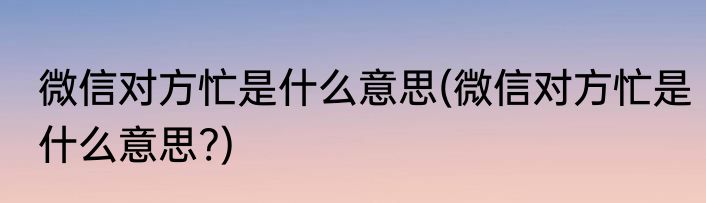 微信对方忙是什么意思(微信对方忙是什么意思?)