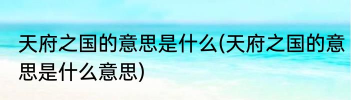 天府之国的意思是什么(天府之国的意思是什么意思)