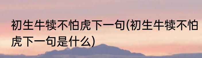 初生牛犊不怕虎下一句(初生牛犊不怕虎下一句是什么)