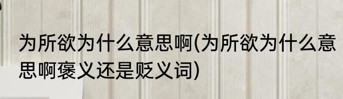 为所欲为什么意思啊(为所欲为什么意思啊褒义还是贬义词)