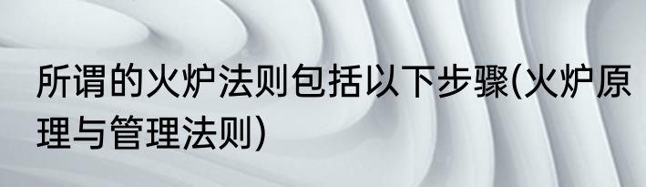 所谓的火炉法则包括以下步骤(火炉原理与管理法则)