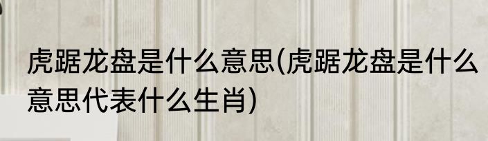 虎踞龙盘是什么意思(虎踞龙盘是什么意思代表什么生肖)