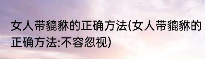 女人带貔貅的正确方法(女人带貔貅的正确方法:不容忽视)