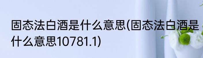 固态法白酒是什么意思(固态法白酒是什么意思10781.1)
