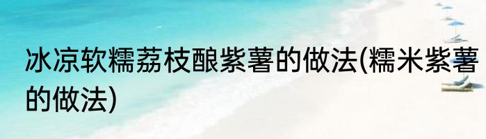 冰凉软糯荔枝酿紫薯的做法(糯米紫薯的做法)