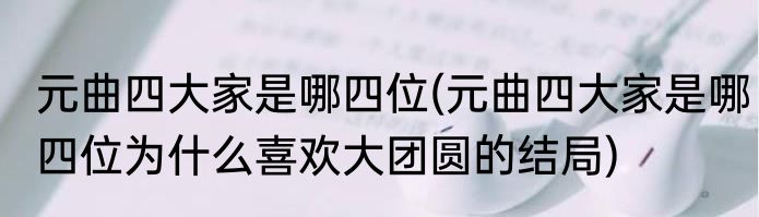 元曲四大家是哪四位(元曲四大家是哪四位为什么喜欢大团圆的结局)