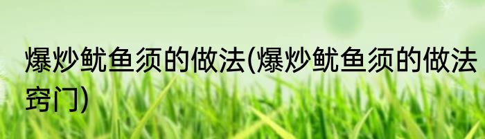 爆炒鱿鱼须的做法(爆炒鱿鱼须的做法窍门)