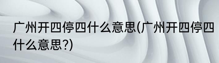 广州开四停四什么意思(广州开四停四什么意思?)