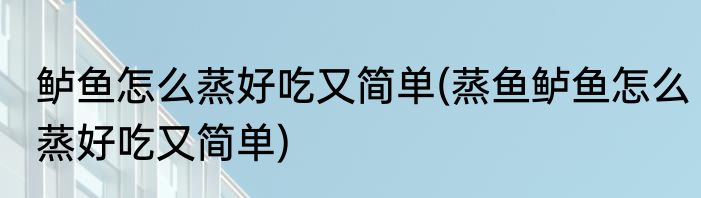 鲈鱼怎么蒸好吃又简单(蒸鱼鲈鱼怎么蒸好吃又简单)