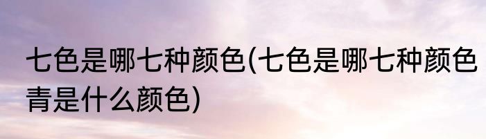 七色是哪七种颜色(七色是哪七种颜色青是什么颜色)