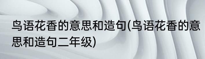 鸟语花香的意思和造句(鸟语花香的意思和造句二年级)