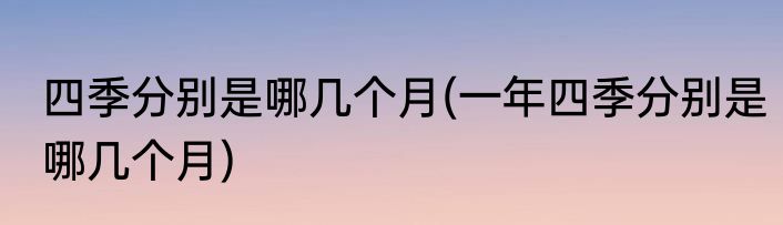 四季分别是哪几个月(一年四季分别是哪几个月)