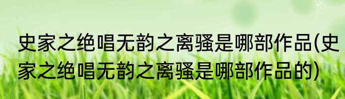 史家之绝唱无韵之离骚是哪部作品(史家之绝唱无韵之离骚是哪部作品的)
