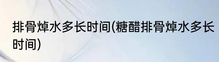 排骨焯水多长时间(糖醋排骨焯水多长时间)