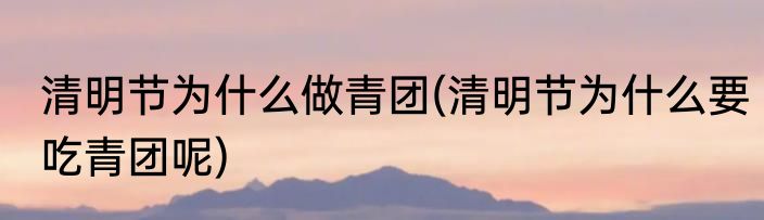 清明节为什么做青团(清明节为什么要吃青团呢)