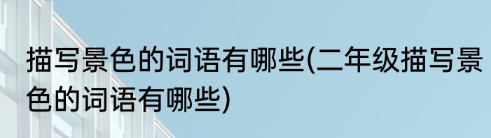 描写景色的词语有哪些(二年级描写景色的词语有哪些)
