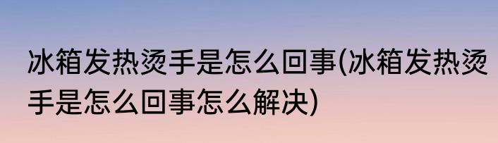 冰箱发热烫手是怎么回事(冰箱发热烫手是怎么回事怎么解决)