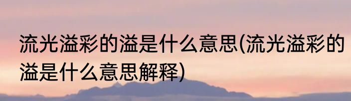 流光溢彩的溢是什么意思(流光溢彩的溢是什么意思解释)