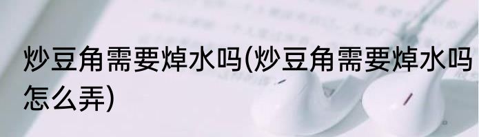 炒豆角需要焯水吗(炒豆角需要焯水吗怎么弄)