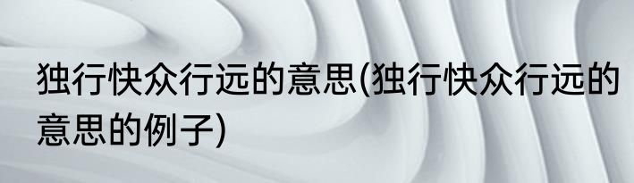 独行快众行远的意思(独行快众行远的意思的例子)