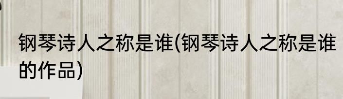 钢琴诗人之称是谁(钢琴诗人之称是谁的作品)