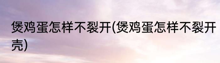 煲鸡蛋怎样不裂开(煲鸡蛋怎样不裂开壳)