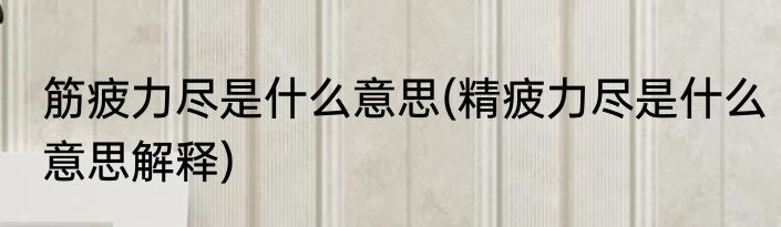 筋疲力尽是什么意思(精疲力尽是什么意思解释)