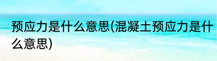 预应力是什么意思(混凝土预应力是什么意思)