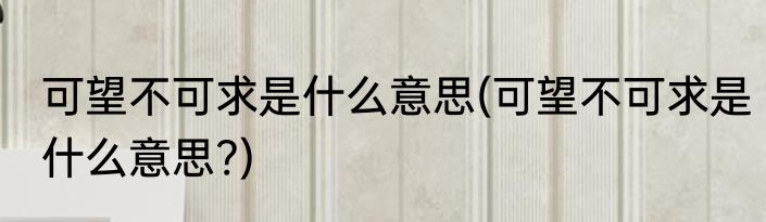 可望不可求是什么意思(可望不可求是什么意思?)