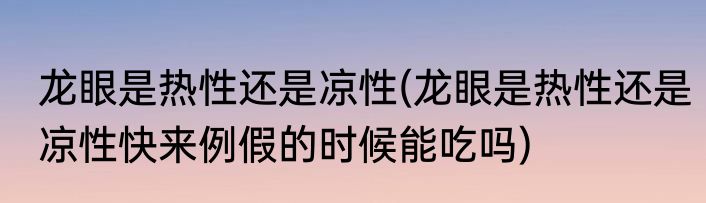 龙眼是热性还是凉性(龙眼是热性还是凉性快来例假的时候能吃吗)