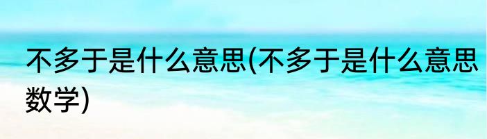 不多于是什么意思(不多于是什么意思数学)