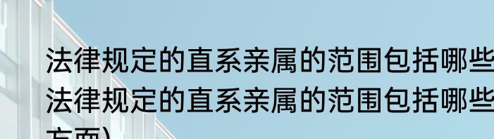 法律规定的直系亲属的范围包括哪些(法律规定的直系亲属的范围包括哪些方面)