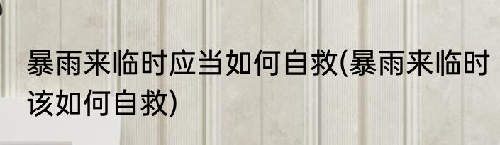 暴雨来临时应当如何自救(暴雨来临时该如何自救)