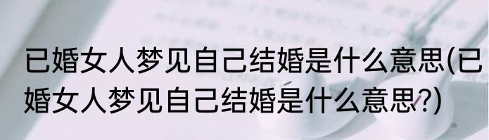 已婚女人梦见自己结婚是什么意思(已婚女人梦见自己结婚是什么意思?)