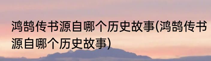 鸿鹄传书源自哪个历史故事(鸿鹄传书源自哪个历史故事)