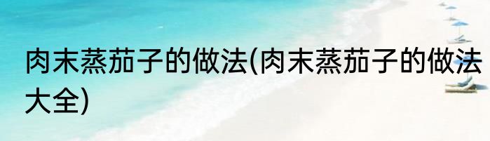 肉末蒸茄子的做法(肉末蒸茄子的做法大全)