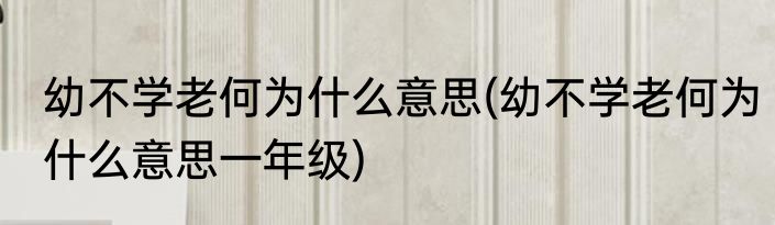幼不学老何为什么意思(幼不学老何为什么意思一年级)