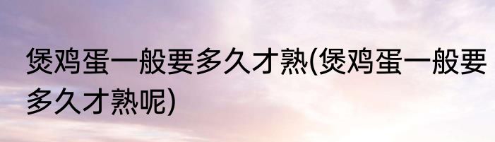 煲鸡蛋一般要多久才熟(煲鸡蛋一般要多久才熟呢)