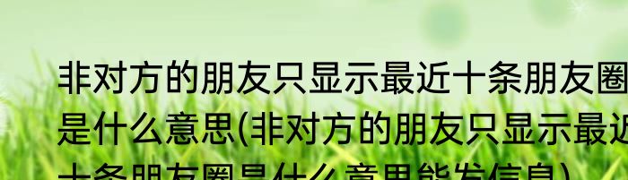 非对方的朋友只显示最近十条朋友圈是什么意思(非对方的朋友只显示最近十条朋友圈是什么意思能发信息)
