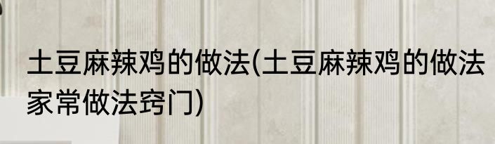 土豆麻辣鸡的做法(土豆麻辣鸡的做法家常做法窍门)